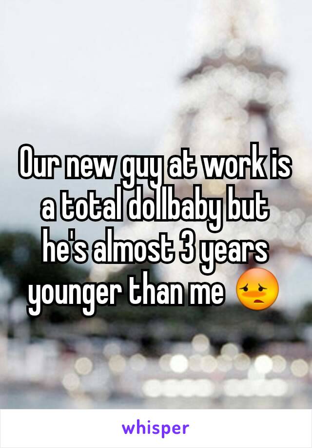 Our new guy at work is a total dollbaby but he's almost 3 years younger than me 😳