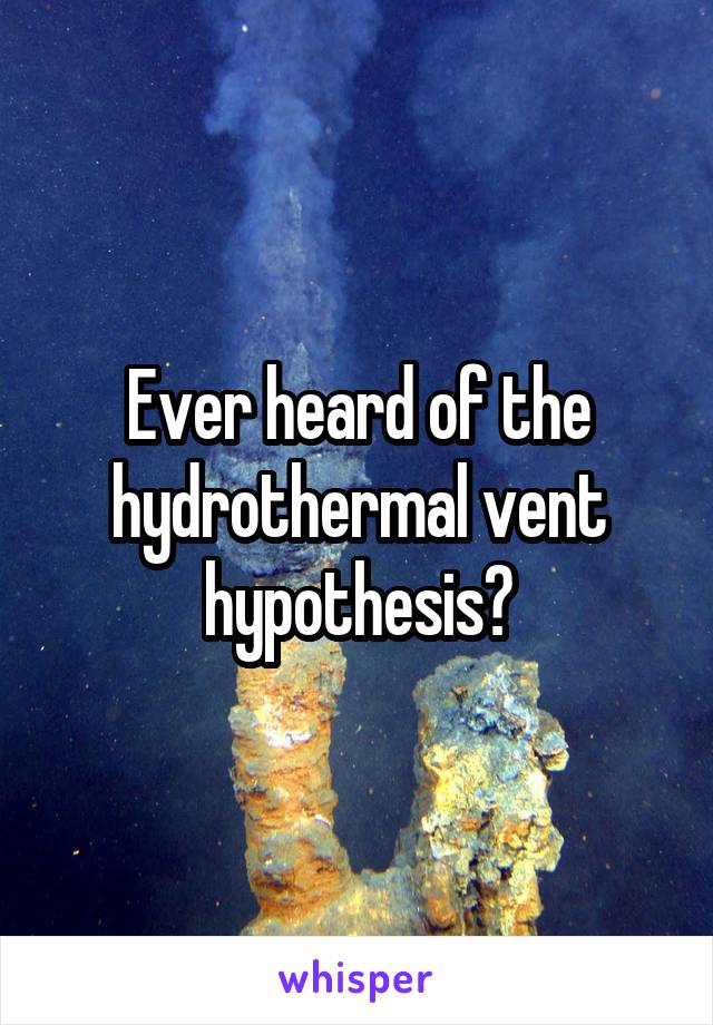 Ever heard of the hydrothermal vent hypothesis?