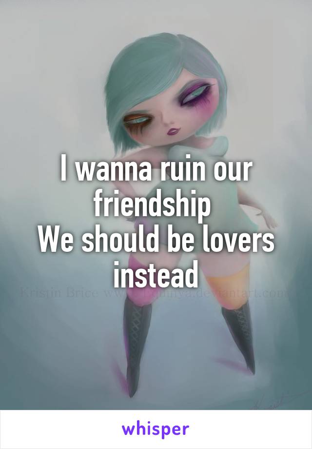 I wanna ruin our friendship 
We should be lovers instead