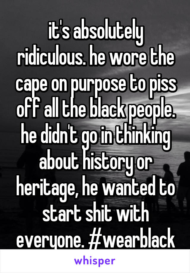 it's absolutely ridiculous. he wore the cape on purpose to piss off all the black people. he didn't go in thinking about history or heritage, he wanted to start shit with everyone. #wearblack