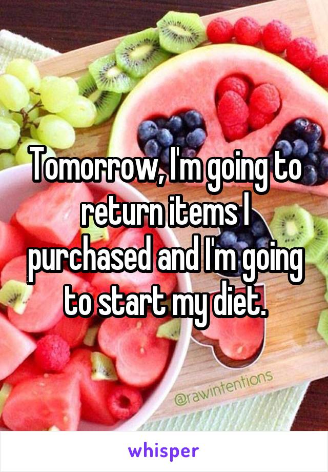 Tomorrow, I'm going to return items I purchased and I'm going to start my diet.