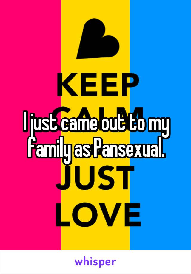 I just came out to my family as Pansexual.