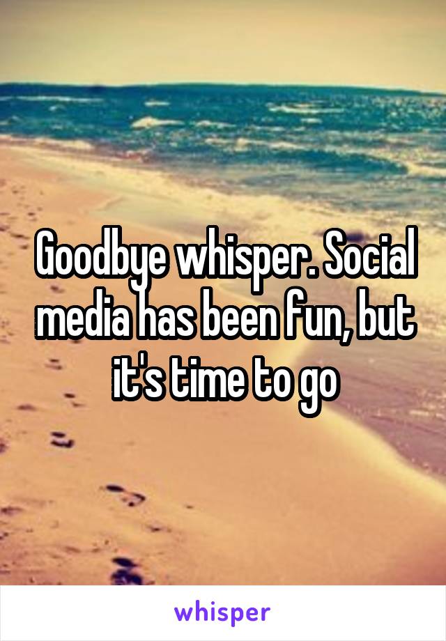 Goodbye whisper. Social media has been fun, but it's time to go