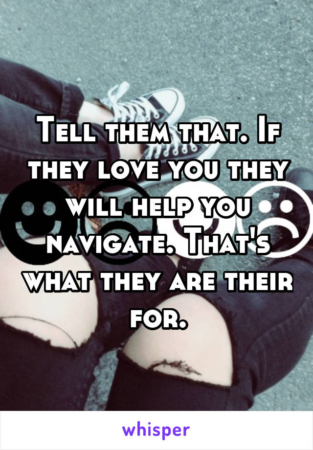 Tell them that. If they love you they will help you navigate. That's what they are their for.