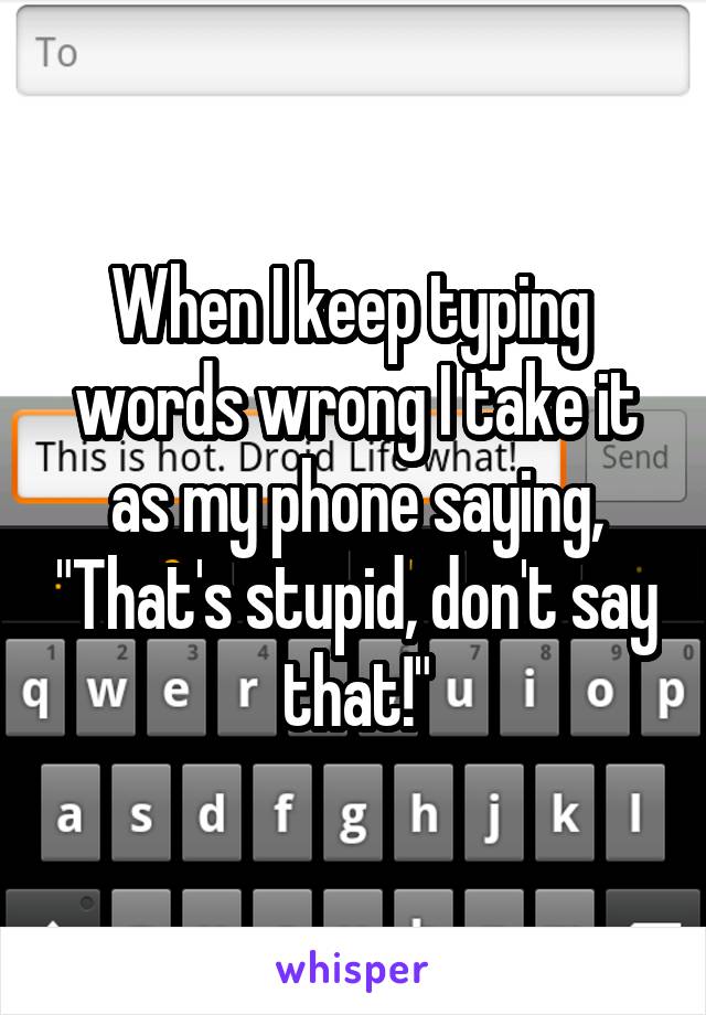 When I keep typing  words wrong I take it as my phone saying, "That's stupid, don't say that!"