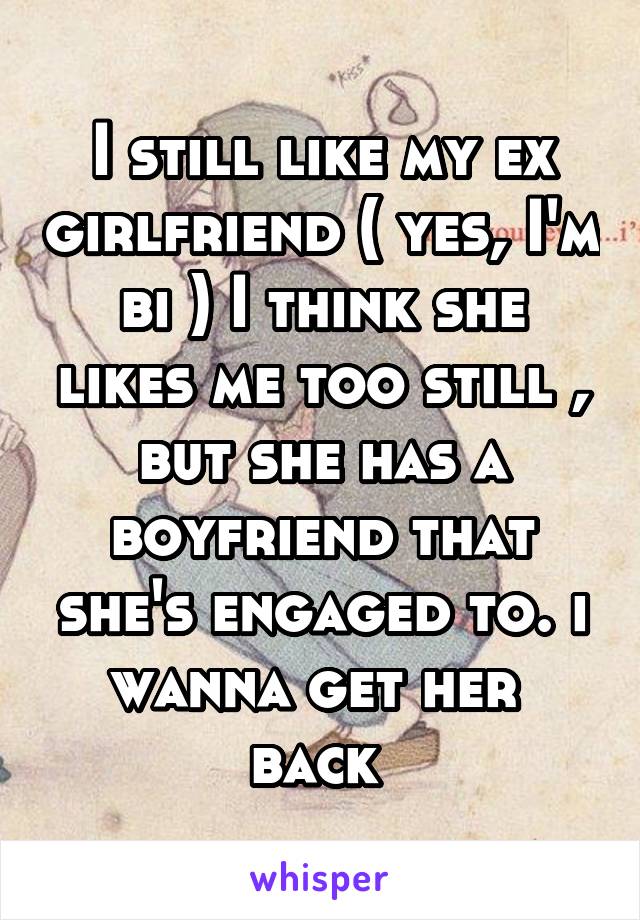 I still like my ex girlfriend ( yes, I'm bi ) I think she likes me too still , but she has a boyfriend that she's engaged to. i wanna get her  back 