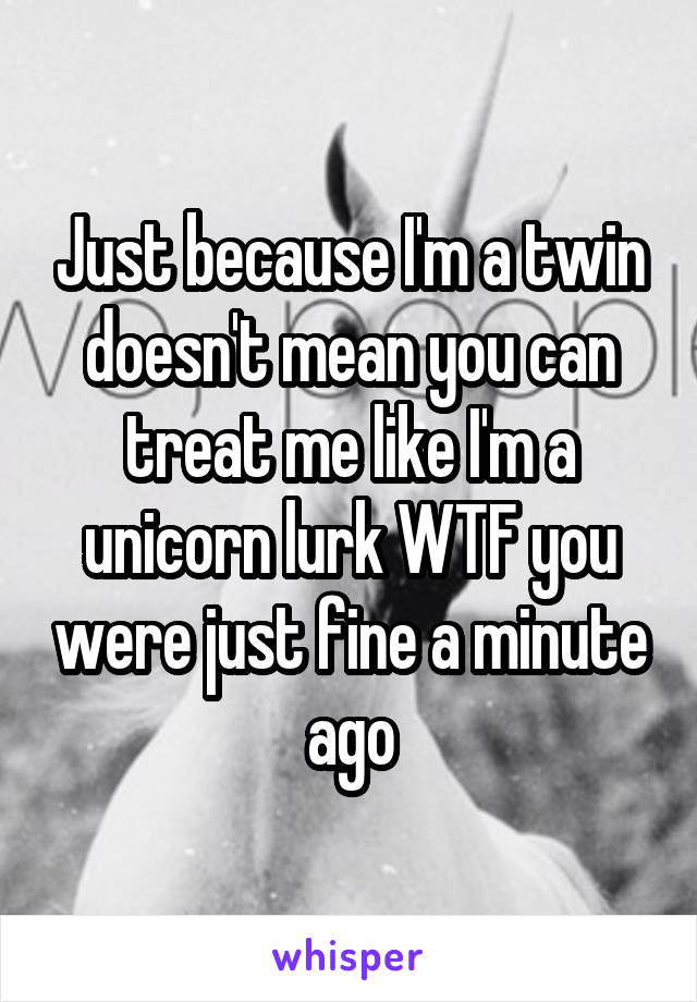 Just because I'm a twin doesn't mean you can treat me like I'm a unicorn lurk WTF you were just fine a minute ago