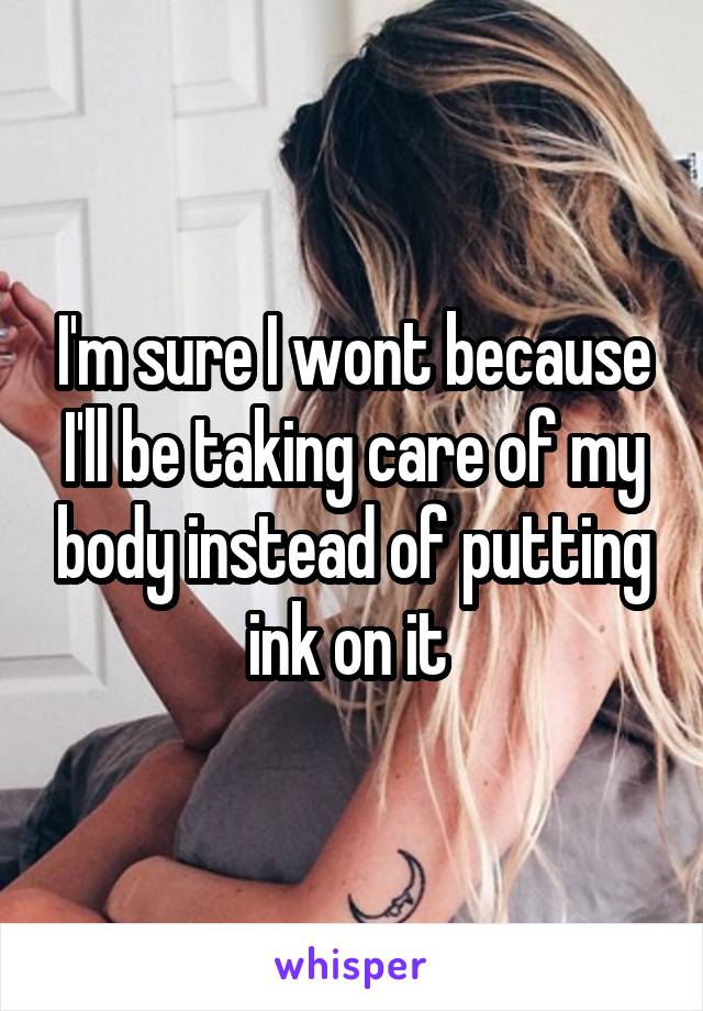 I'm sure I wont because I'll be taking care of my body instead of putting ink on it 