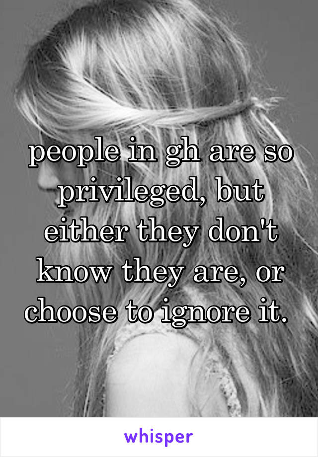 people in gh are so privileged, but either they don't know they are, or choose to ignore it. 