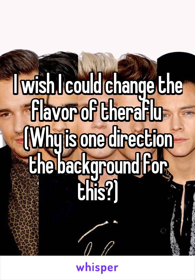 I wish I could change the flavor of theraflu 
(Why is one direction the background for this?)