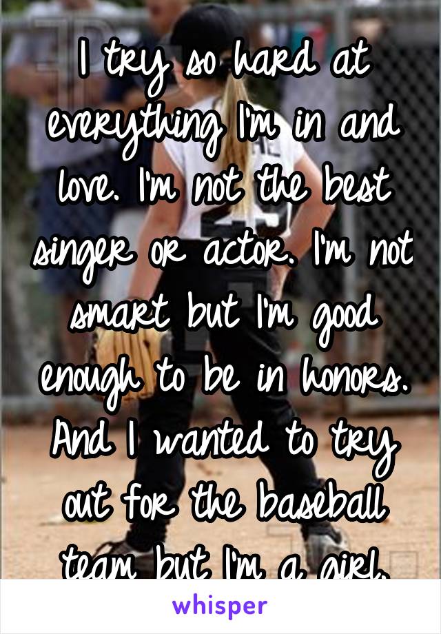 I try so hard at everything I'm in and love. I'm not the best singer or actor. I'm not smart but I'm good enough to be in honors. And I wanted to try out for the baseball team but I'm a girl.