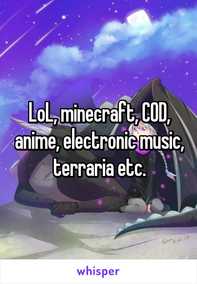 LoL, minecraft, COD, anime, electronic music, terraria etc.