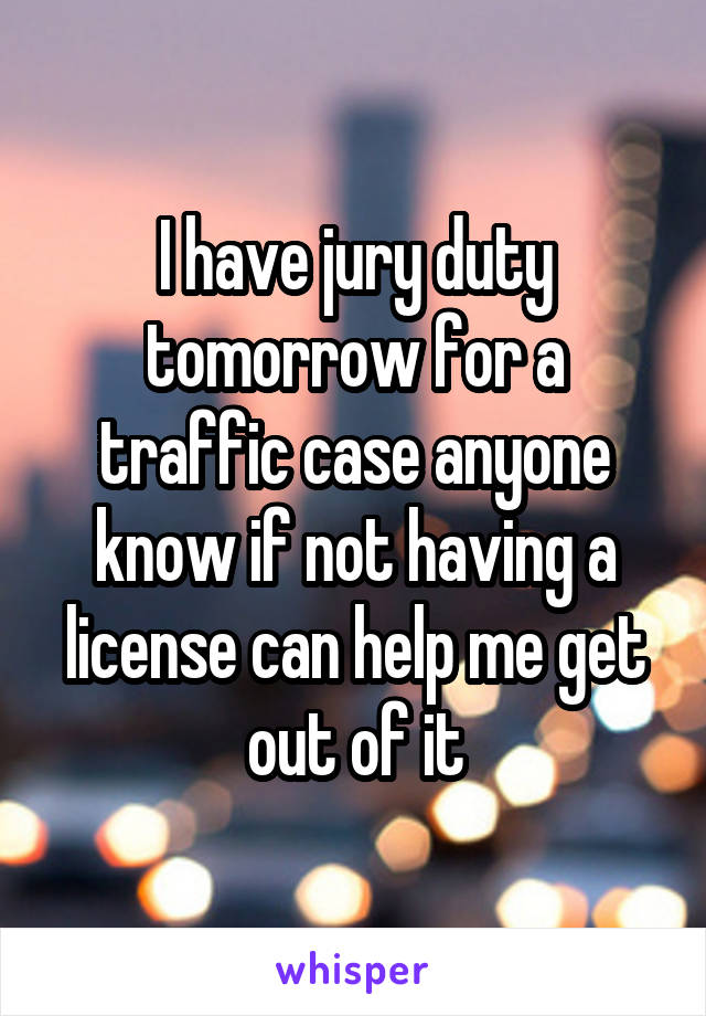 I have jury duty tomorrow for a traffic case anyone know if not having a license can help me get out of it