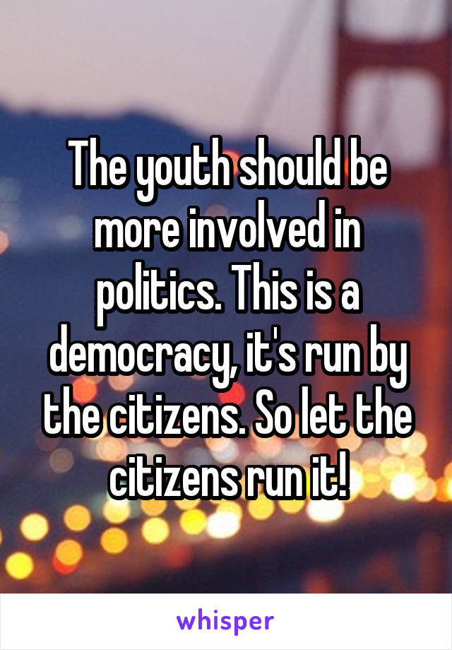 The youth should be more involved in politics. This is a democracy, it's run by the citizens. So let the citizens run it!