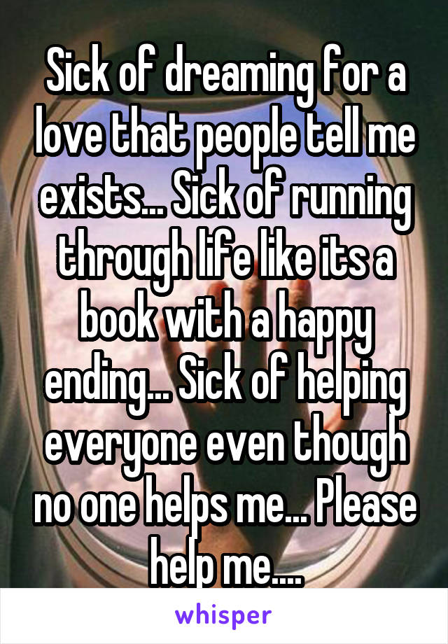 Sick of dreaming for a love that people tell me exists... Sick of running through life like its a book with a happy ending... Sick of helping everyone even though no one helps me... Please help me....