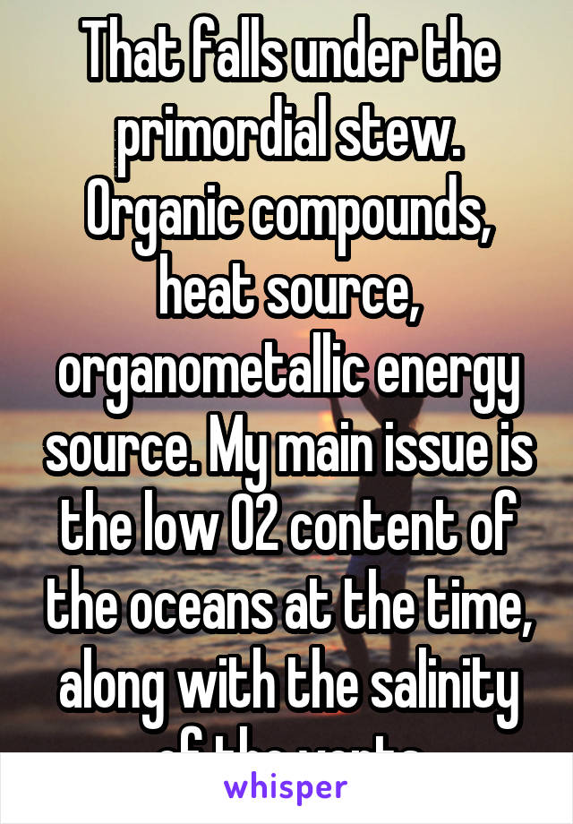 That falls under the primordial stew. Organic compounds, heat source, organometallic energy source. My main issue is the low O2 content of the oceans at the time, along with the salinity of the vents