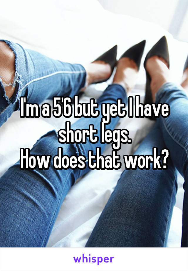 I'm a 5'6 but yet I have short legs.
How does that work?