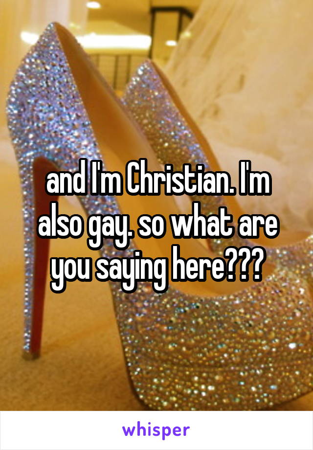 and I'm Christian. I'm also gay. so what are you saying here???