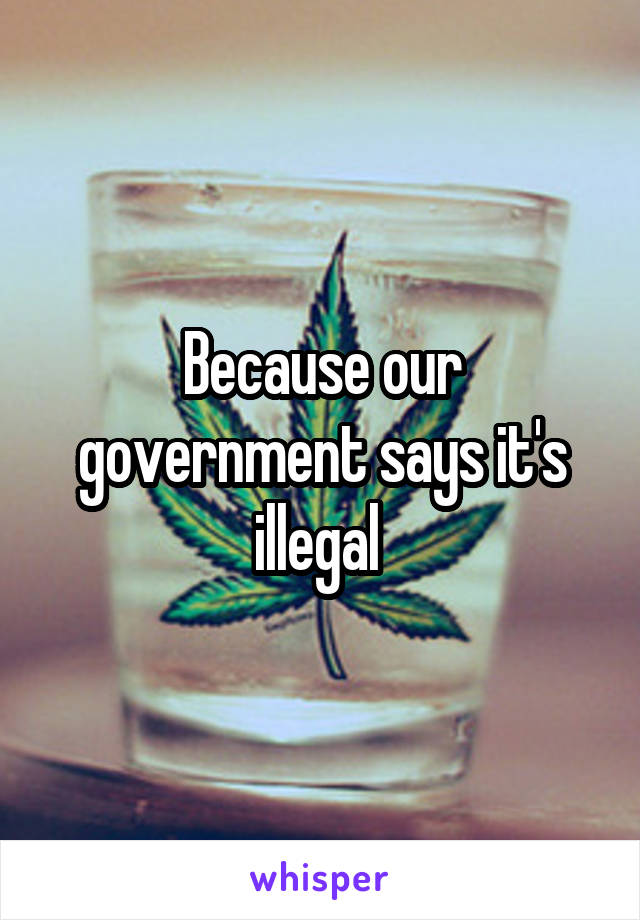 Because our government says it's illegal 