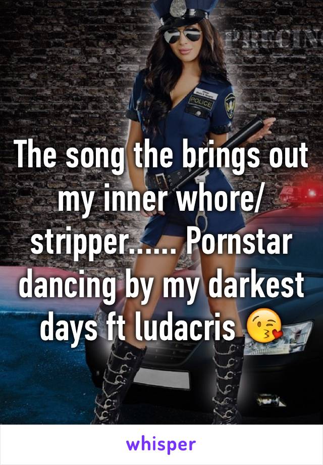 The song the brings out my inner whore/stripper...... Pornstar dancing by my darkest days ft ludacris 😘