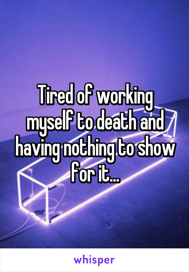 Tired of working myself to death and having nothing to show for it...