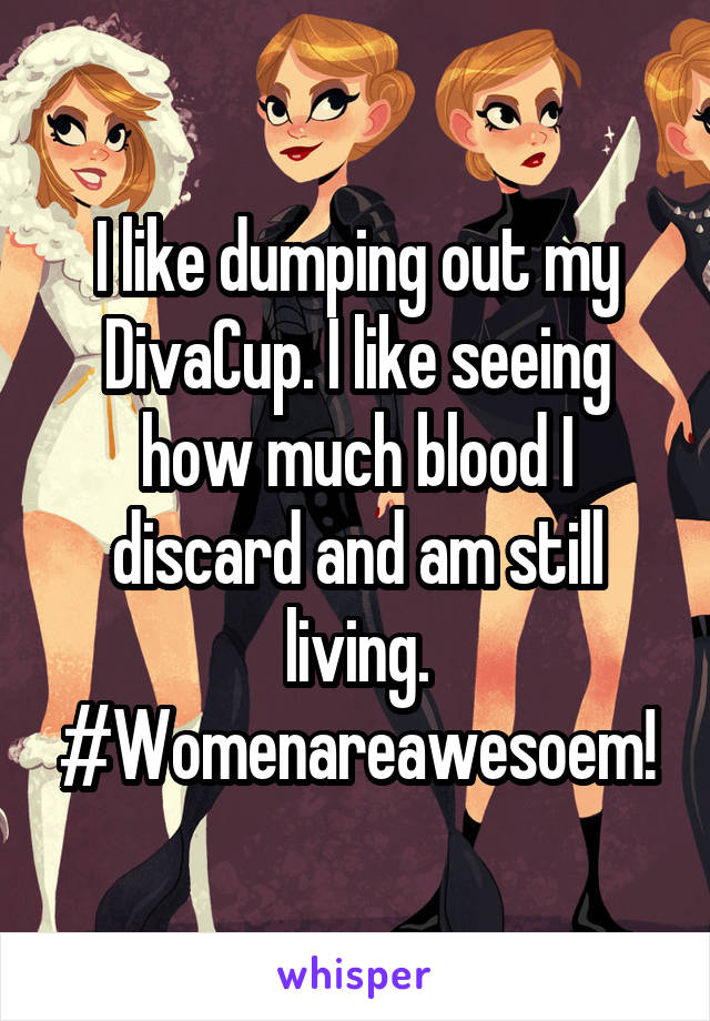 I like dumping out my DivaCup. I like seeing how much blood I discard and am still living. #Womenareawesoem!