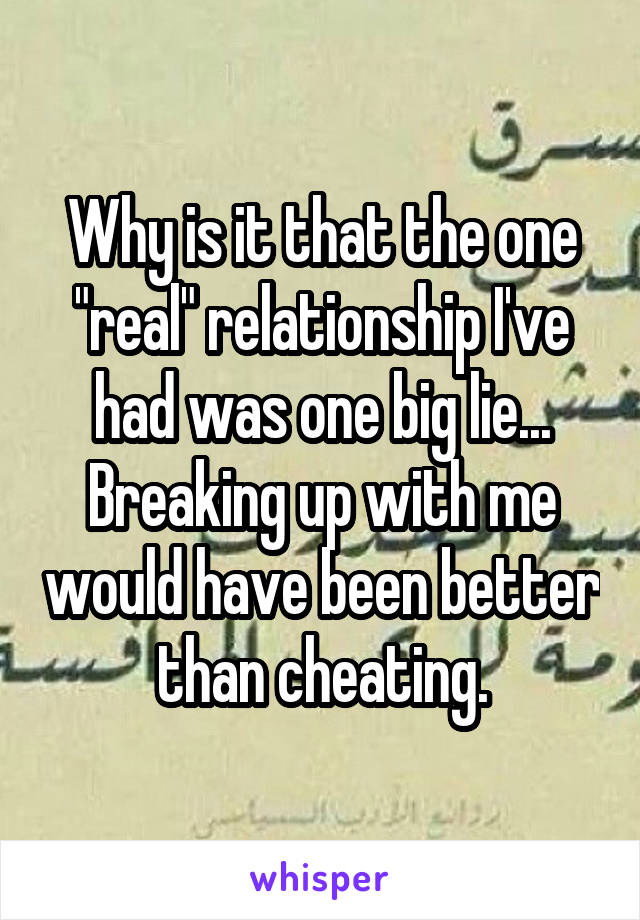 Why is it that the one "real" relationship I've had was one big lie... Breaking up with me would have been better than cheating.