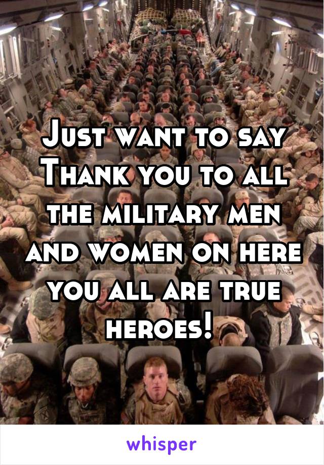 Just want to say Thank you to all the military men and women on here you all are true heroes! 