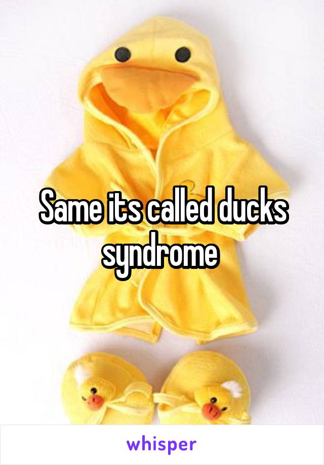 Same its called ducks syndrome 