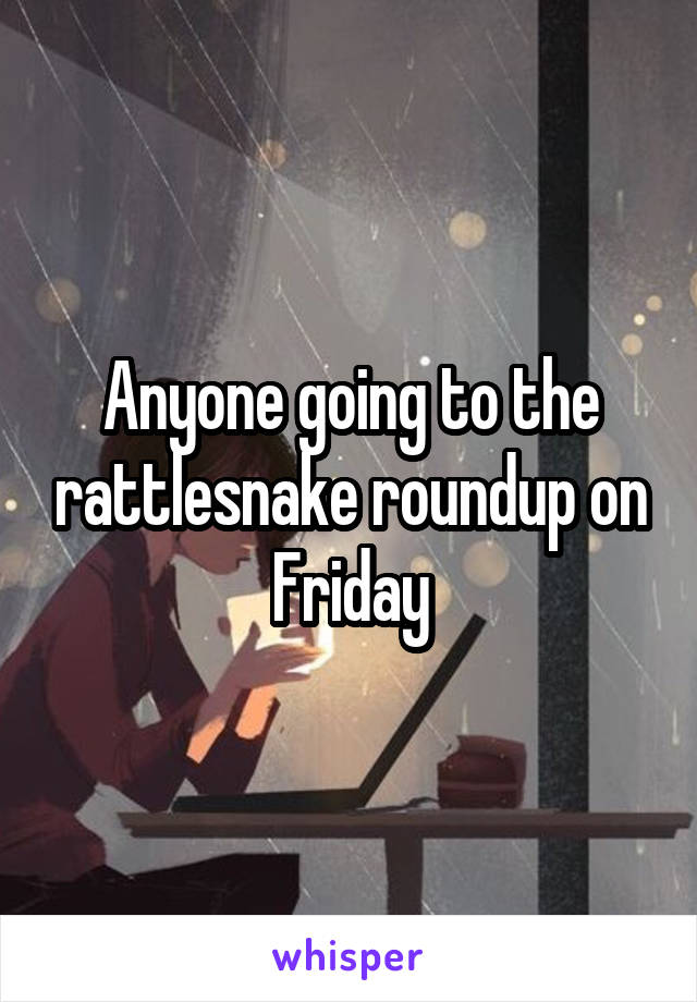 Anyone going to the rattlesnake roundup on Friday