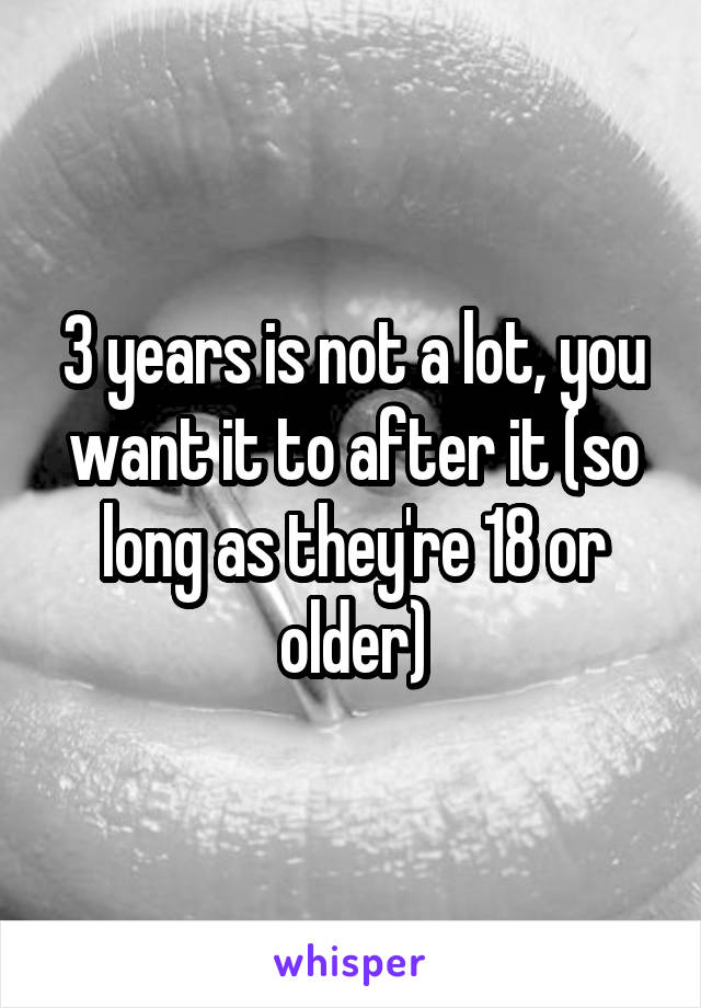 3 years is not a lot, you want it to after it (so long as they're 18 or older)