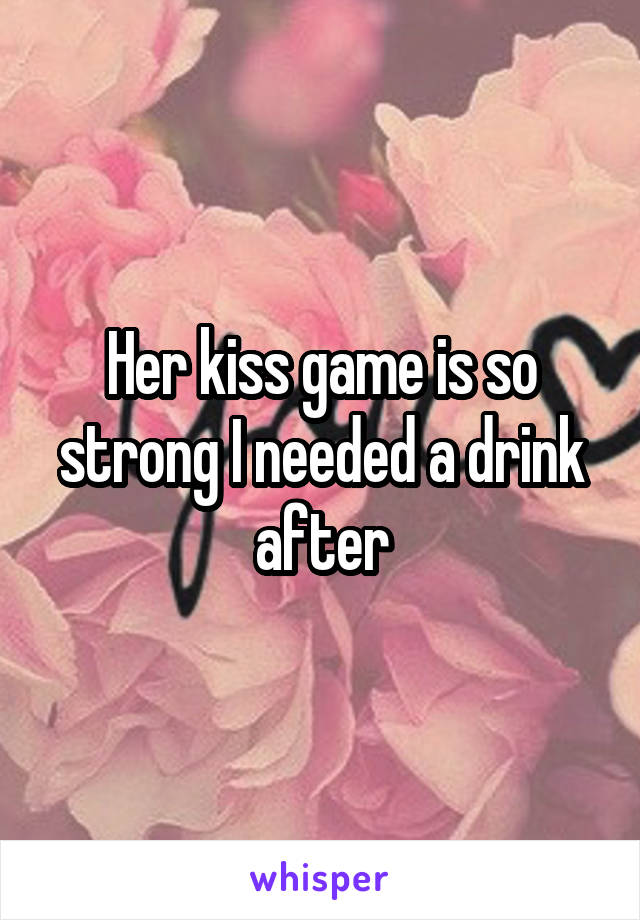 Her kiss game is so strong I needed a drink after