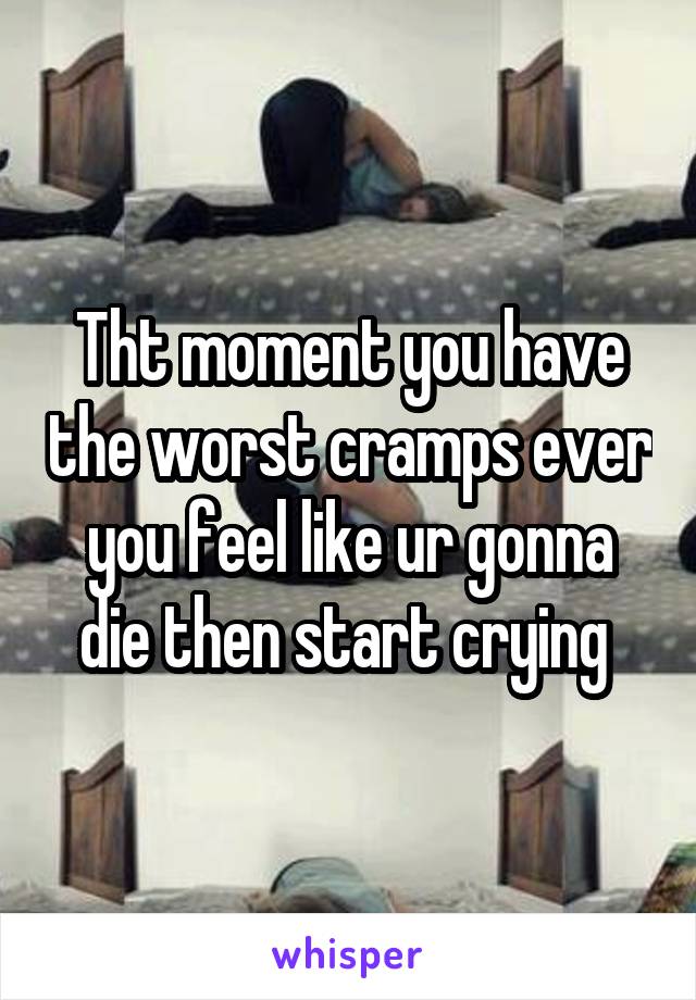 Tht moment you have the worst cramps ever you feel like ur gonna die then start crying 