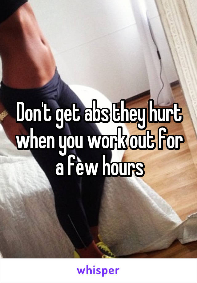 Don't get abs they hurt when you work out for a few hours