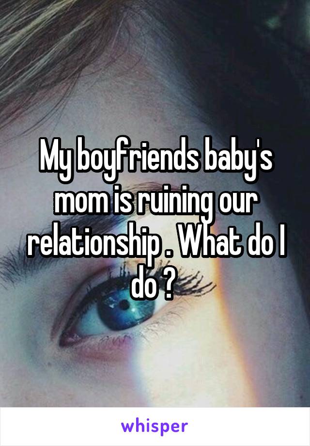 My boyfriends baby's mom is ruining our relationship . What do I do ? 