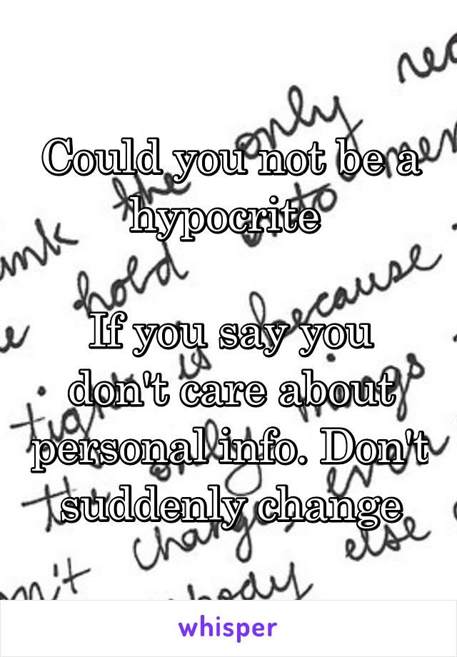 Could you not be a hypocrite 

If you say you don't care about personal info. Don't suddenly change