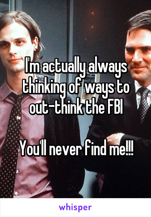 I'm actually always thinking of ways to out-think the FBI

You'll never find me!!!