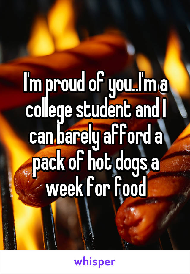 I'm proud of you..I'm a college student and I can barely afford a pack of hot dogs a week for food