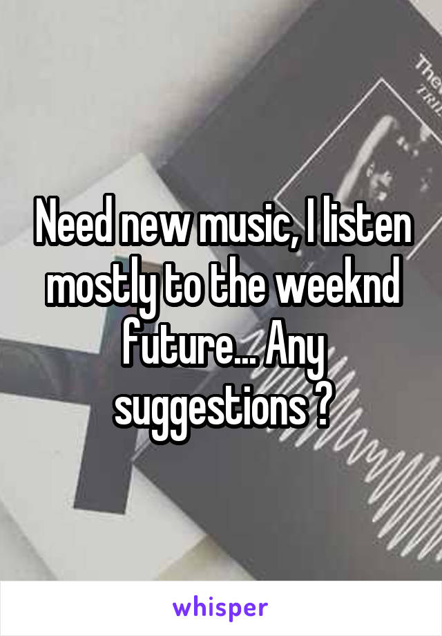 Need new music, I listen mostly to the weeknd future... Any suggestions ?