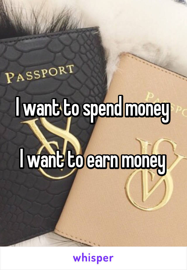 I want to spend money 

I want to earn money 