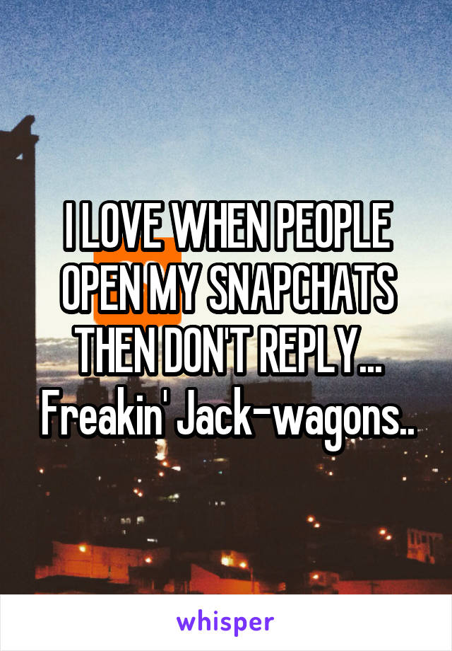 I LOVE WHEN PEOPLE OPEN MY SNAPCHATS THEN DON'T REPLY... Freakin' Jack-wagons..