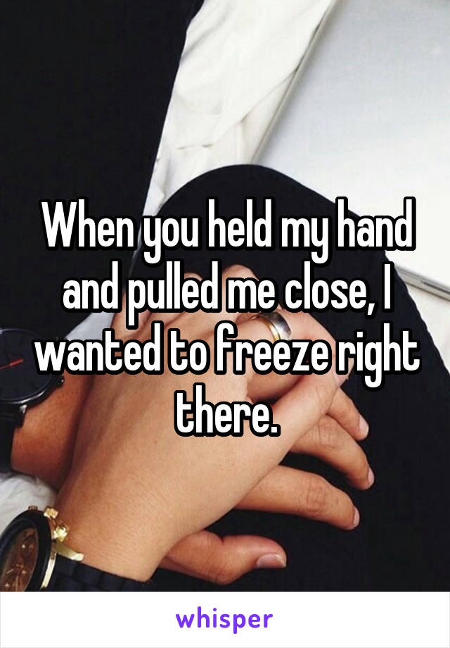 When you held my hand and pulled me close, I wanted to freeze right there.