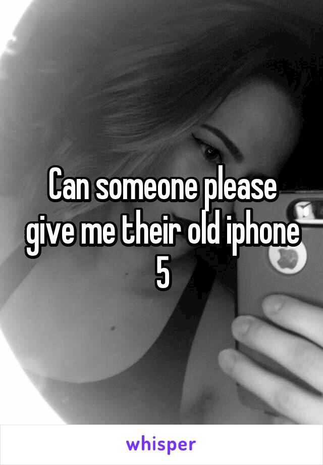 Can someone please give me their old iphone 5