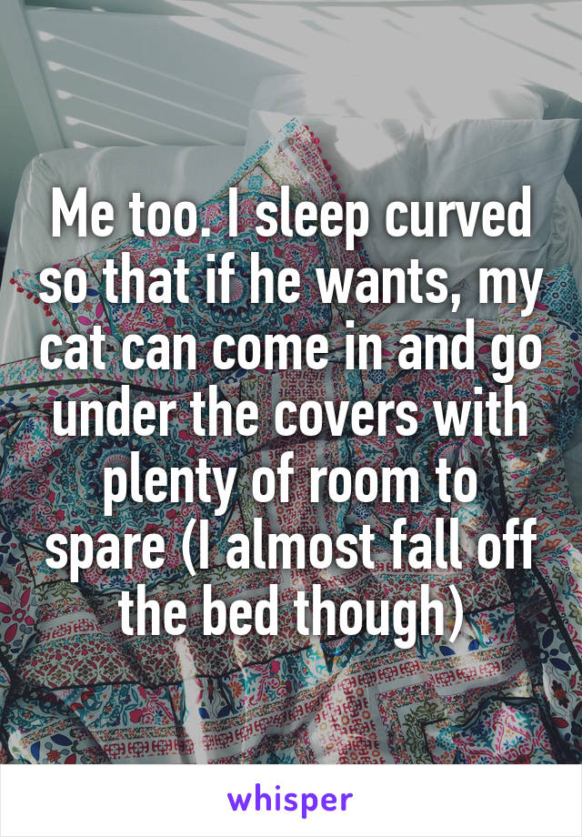 Me too. I sleep curved so that if he wants, my cat can come in and go under the covers with plenty of room to spare (I almost fall off the bed though)