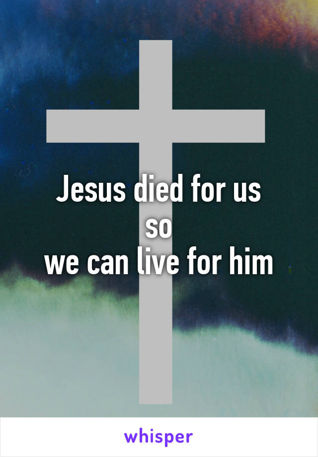 Jesus died for us
so
we can live for him