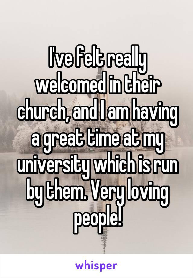 I've felt really welcomed in their church, and I am having a great time at my university which is run by them. Very loving people!