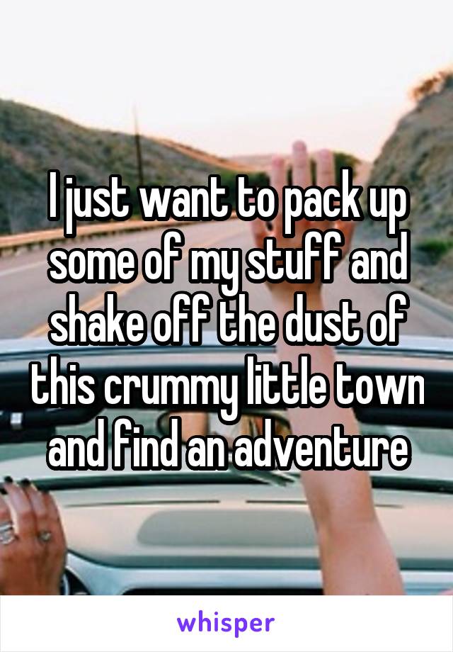 I just want to pack up some of my stuff and shake off the dust of this crummy little town and find an adventure