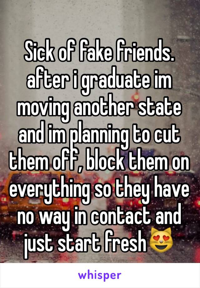 Sick of fake friends. after i graduate im moving another state and im planning to cut them off, block them on everything so they have no way in contact and just start fresh😻