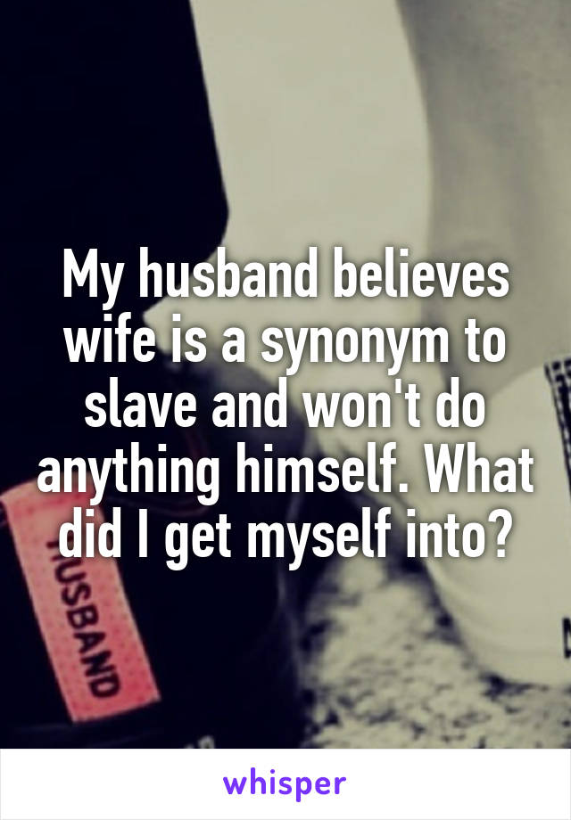 My husband believes wife is a synonym to slave and won't do anything himself. What did I get myself into?