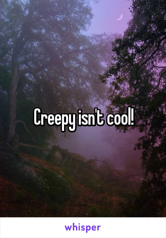 Creepy isn't cool!